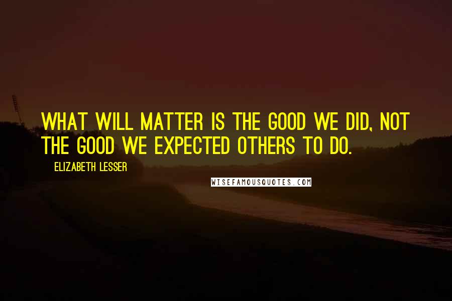 Elizabeth Lesser Quotes: What will matter is the good we did, not the good we expected others to do.