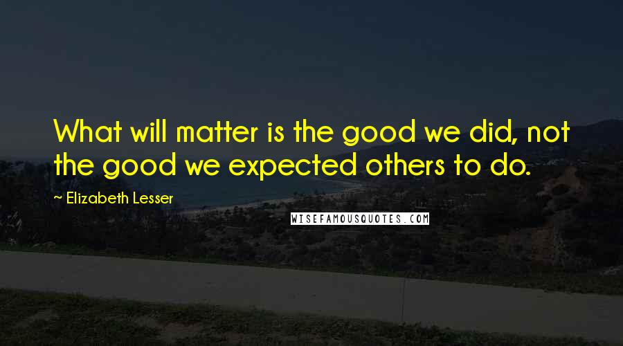 Elizabeth Lesser Quotes: What will matter is the good we did, not the good we expected others to do.