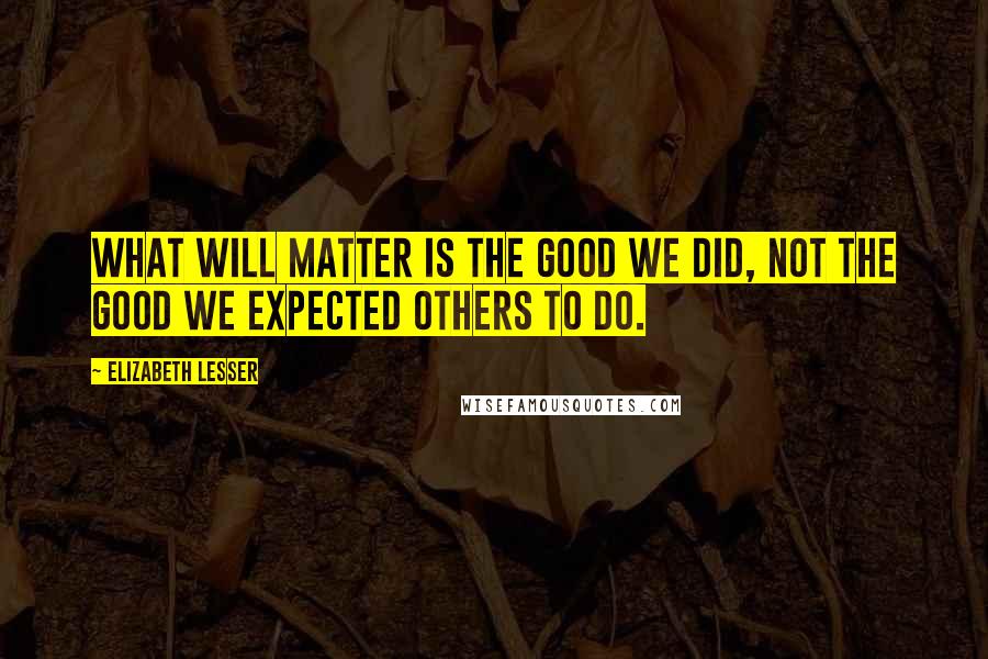 Elizabeth Lesser Quotes: What will matter is the good we did, not the good we expected others to do.