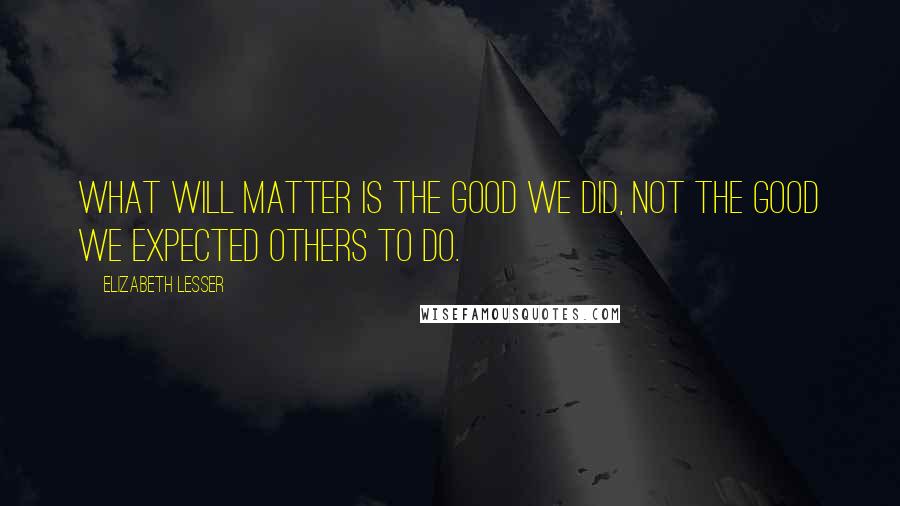 Elizabeth Lesser Quotes: What will matter is the good we did, not the good we expected others to do.