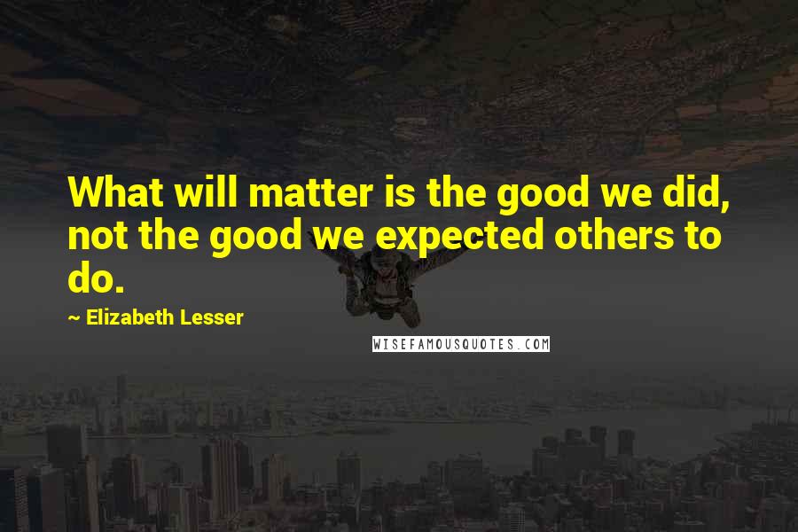 Elizabeth Lesser Quotes: What will matter is the good we did, not the good we expected others to do.