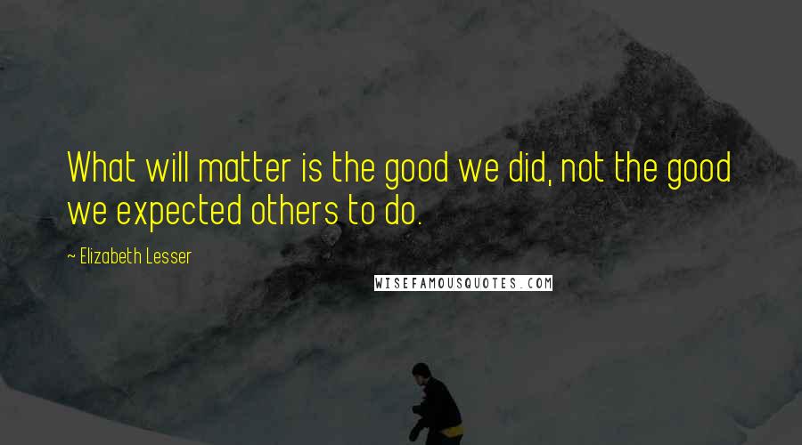 Elizabeth Lesser Quotes: What will matter is the good we did, not the good we expected others to do.