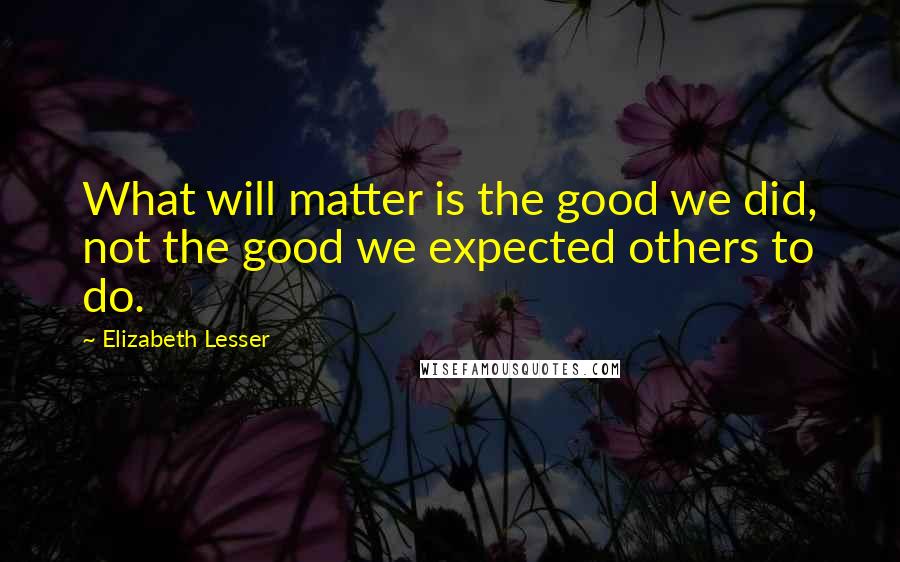 Elizabeth Lesser Quotes: What will matter is the good we did, not the good we expected others to do.