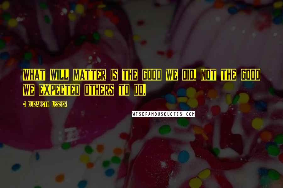 Elizabeth Lesser Quotes: What will matter is the good we did, not the good we expected others to do.