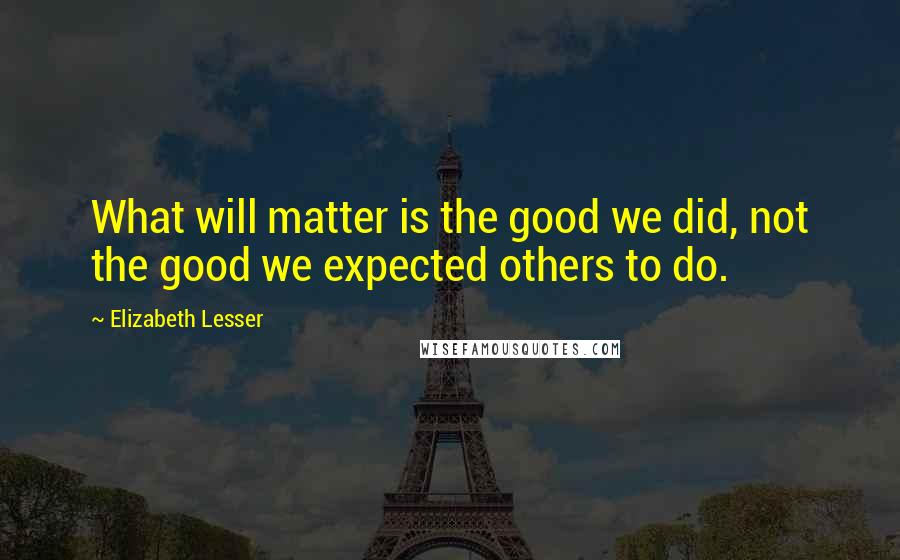 Elizabeth Lesser Quotes: What will matter is the good we did, not the good we expected others to do.