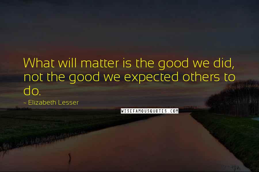 Elizabeth Lesser Quotes: What will matter is the good we did, not the good we expected others to do.