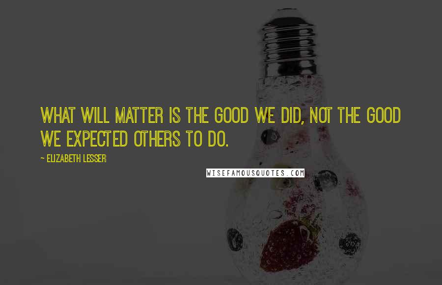 Elizabeth Lesser Quotes: What will matter is the good we did, not the good we expected others to do.