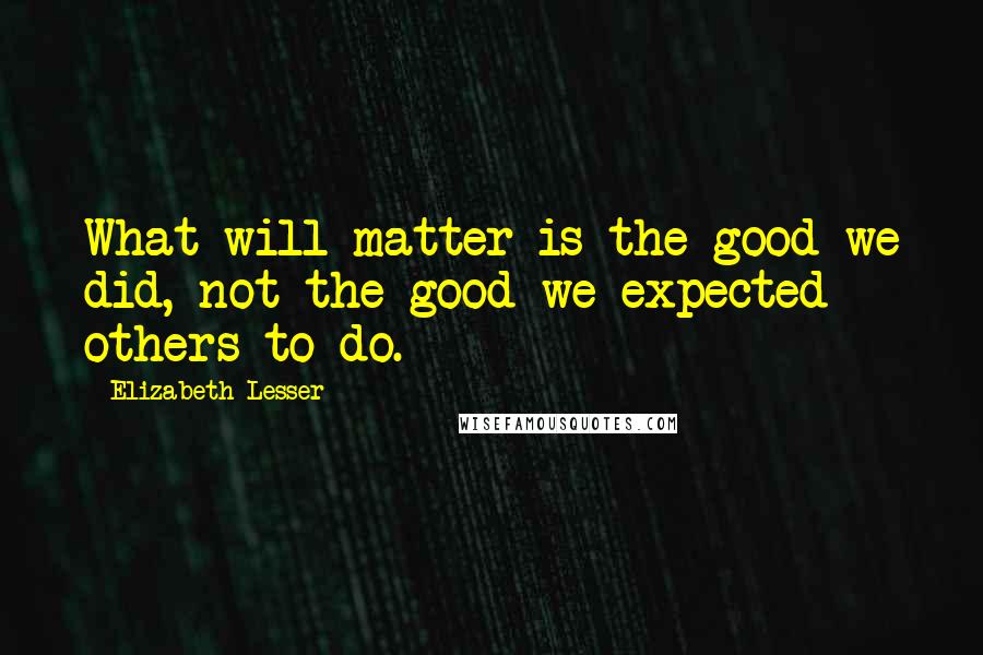 Elizabeth Lesser Quotes: What will matter is the good we did, not the good we expected others to do.