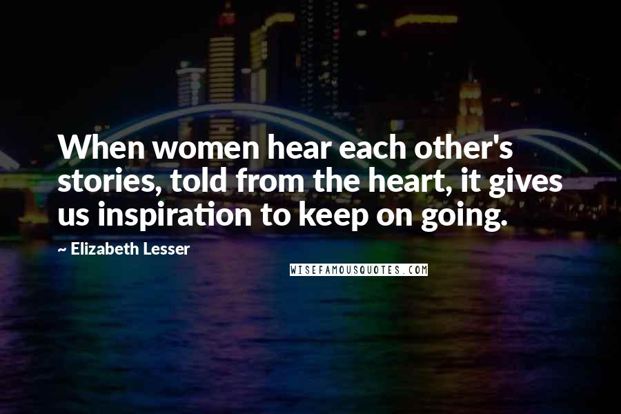 Elizabeth Lesser Quotes: When women hear each other's stories, told from the heart, it gives us inspiration to keep on going.