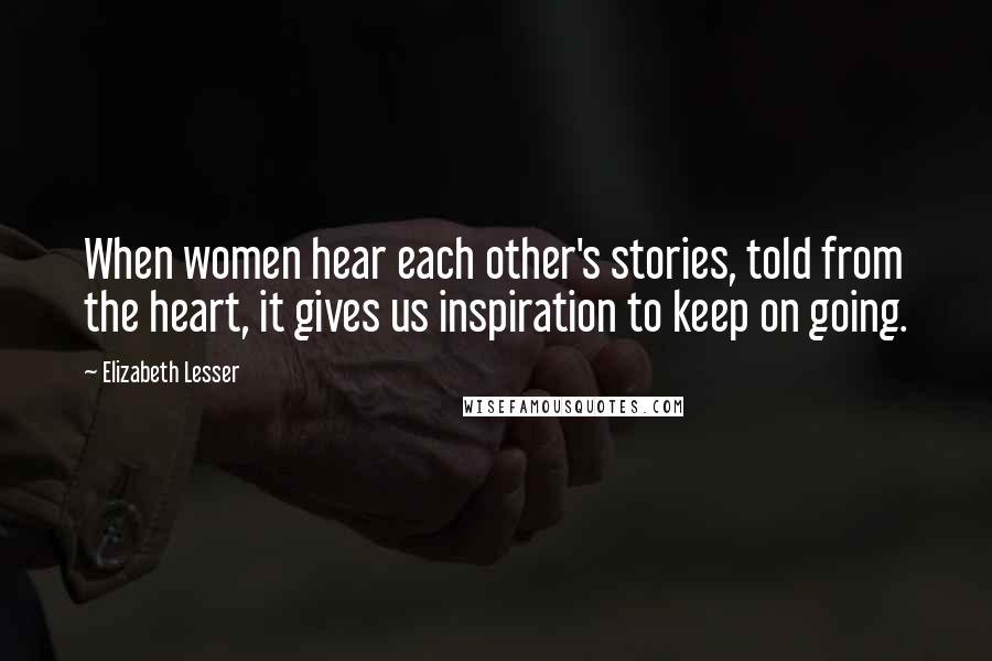 Elizabeth Lesser Quotes: When women hear each other's stories, told from the heart, it gives us inspiration to keep on going.