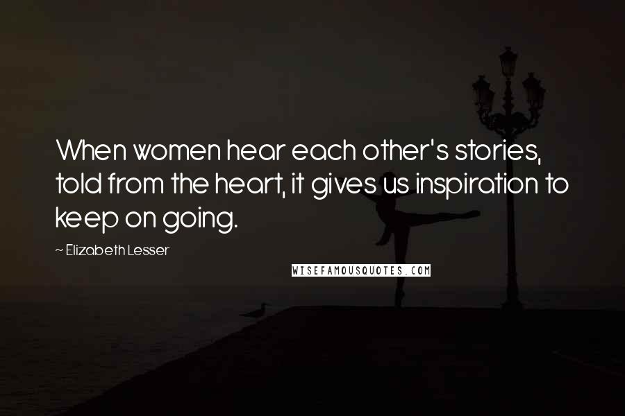 Elizabeth Lesser Quotes: When women hear each other's stories, told from the heart, it gives us inspiration to keep on going.