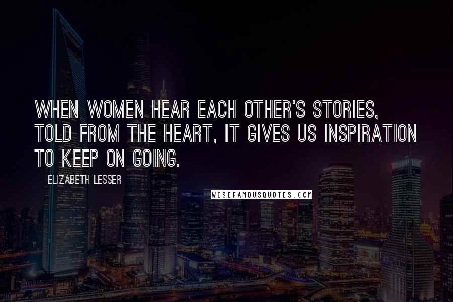 Elizabeth Lesser Quotes: When women hear each other's stories, told from the heart, it gives us inspiration to keep on going.