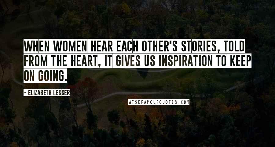 Elizabeth Lesser Quotes: When women hear each other's stories, told from the heart, it gives us inspiration to keep on going.