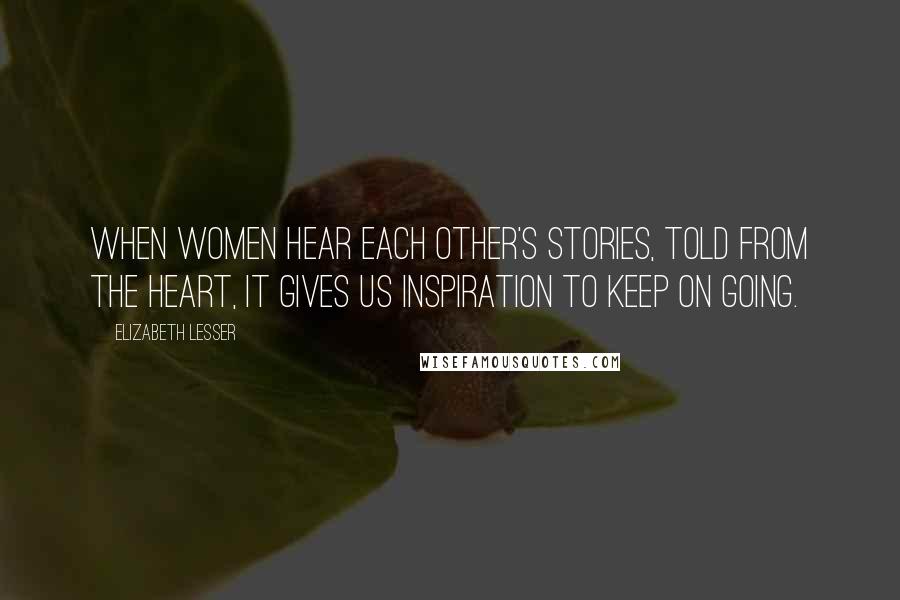 Elizabeth Lesser Quotes: When women hear each other's stories, told from the heart, it gives us inspiration to keep on going.