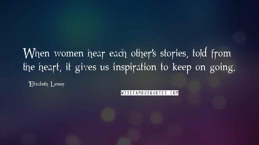 Elizabeth Lesser Quotes: When women hear each other's stories, told from the heart, it gives us inspiration to keep on going.