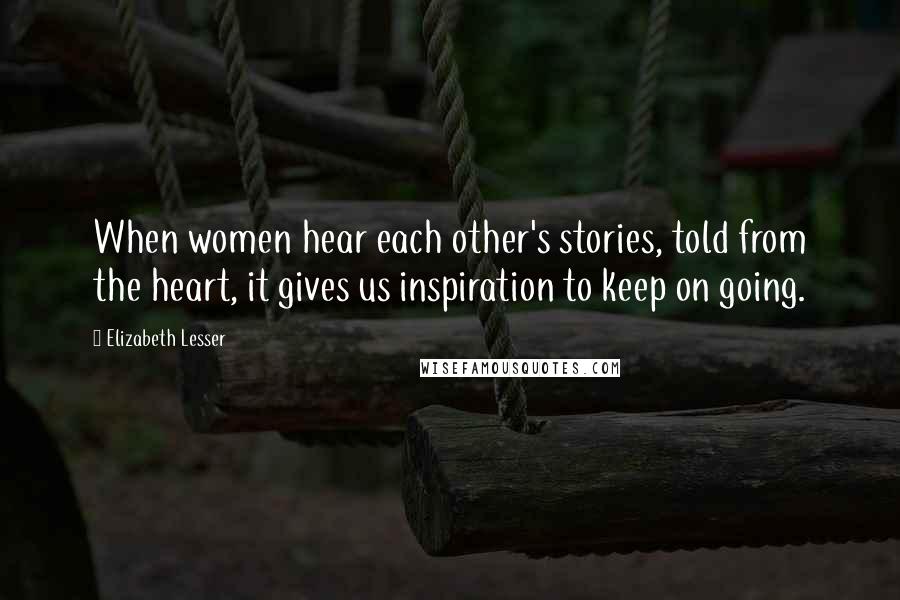 Elizabeth Lesser Quotes: When women hear each other's stories, told from the heart, it gives us inspiration to keep on going.