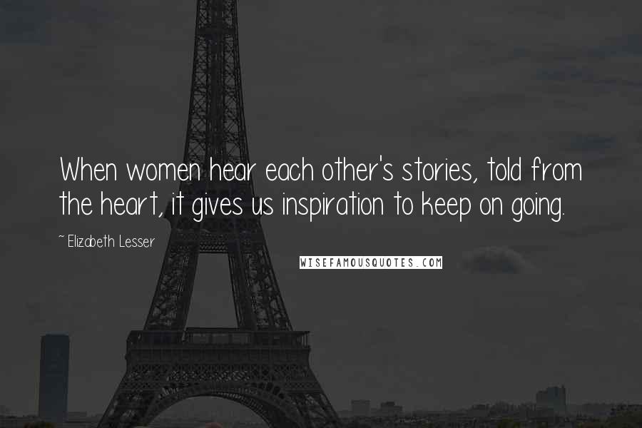 Elizabeth Lesser Quotes: When women hear each other's stories, told from the heart, it gives us inspiration to keep on going.