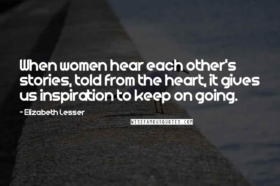 Elizabeth Lesser Quotes: When women hear each other's stories, told from the heart, it gives us inspiration to keep on going.