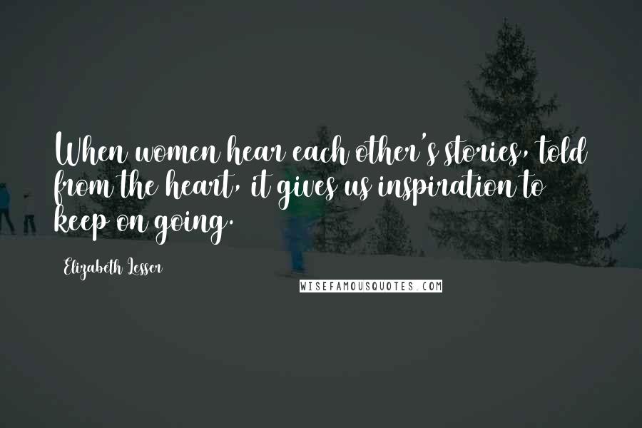 Elizabeth Lesser Quotes: When women hear each other's stories, told from the heart, it gives us inspiration to keep on going.