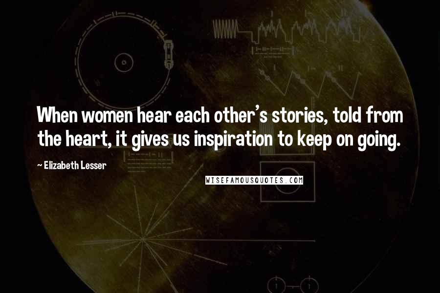 Elizabeth Lesser Quotes: When women hear each other's stories, told from the heart, it gives us inspiration to keep on going.