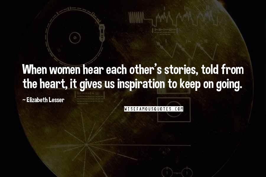 Elizabeth Lesser Quotes: When women hear each other's stories, told from the heart, it gives us inspiration to keep on going.