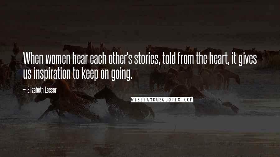 Elizabeth Lesser Quotes: When women hear each other's stories, told from the heart, it gives us inspiration to keep on going.