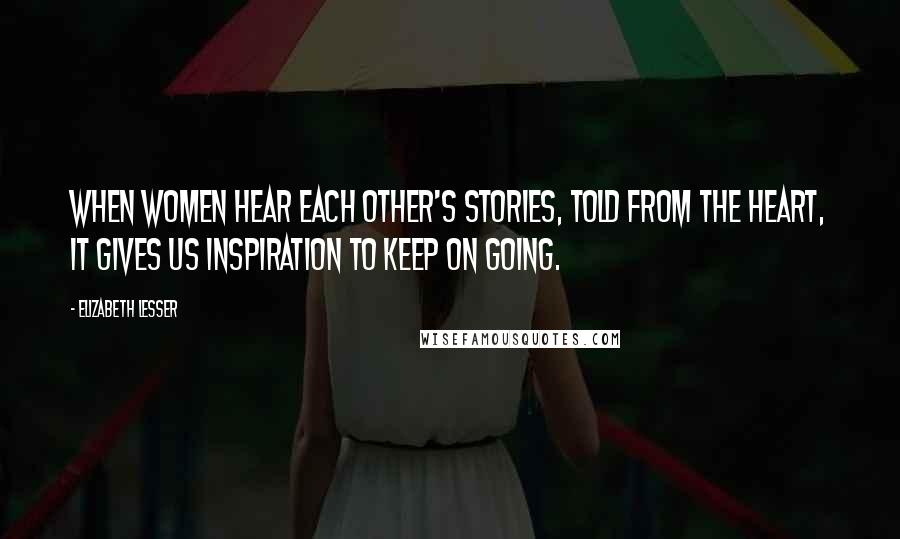 Elizabeth Lesser Quotes: When women hear each other's stories, told from the heart, it gives us inspiration to keep on going.