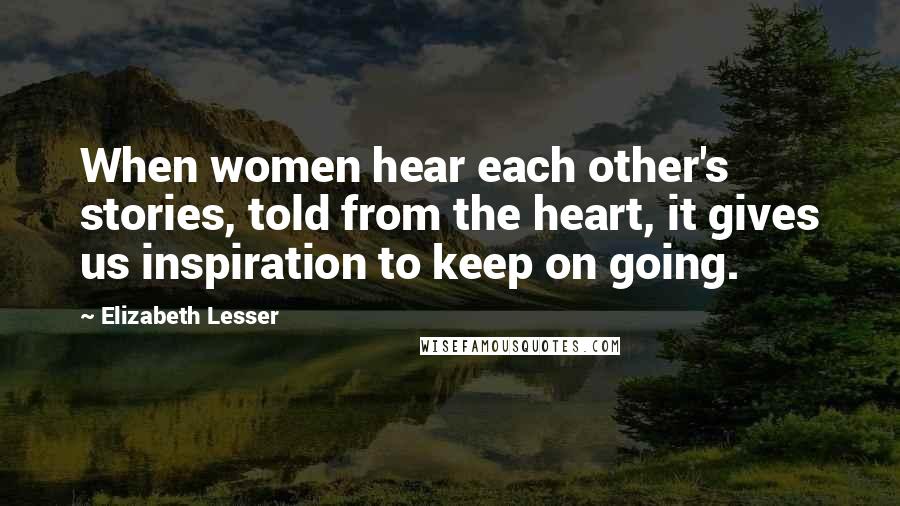 Elizabeth Lesser Quotes: When women hear each other's stories, told from the heart, it gives us inspiration to keep on going.