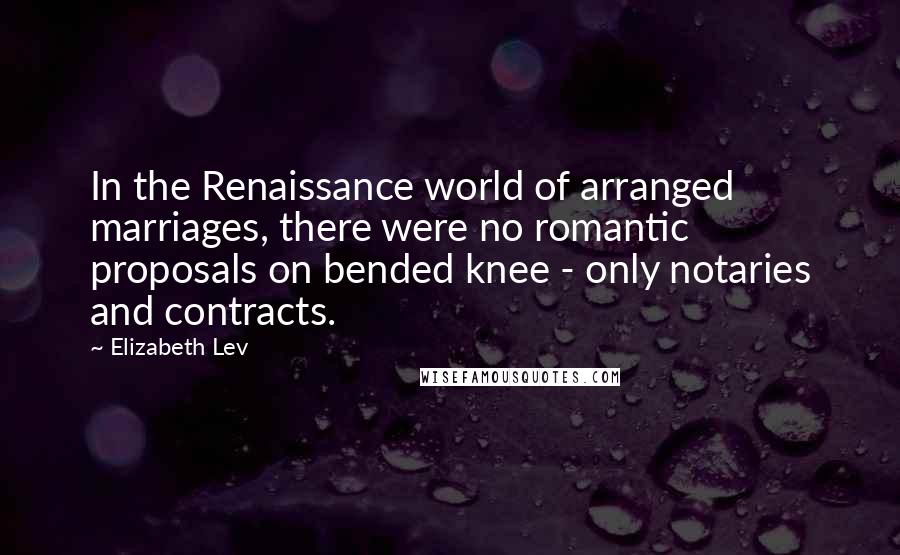 Elizabeth Lev Quotes: In the Renaissance world of arranged marriages, there were no romantic proposals on bended knee - only notaries and contracts.