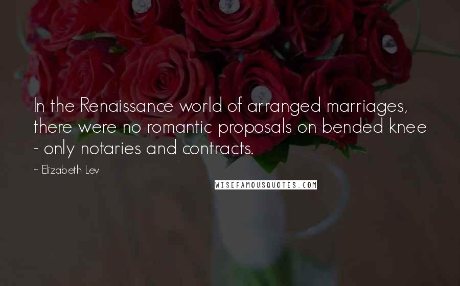 Elizabeth Lev Quotes: In the Renaissance world of arranged marriages, there were no romantic proposals on bended knee - only notaries and contracts.