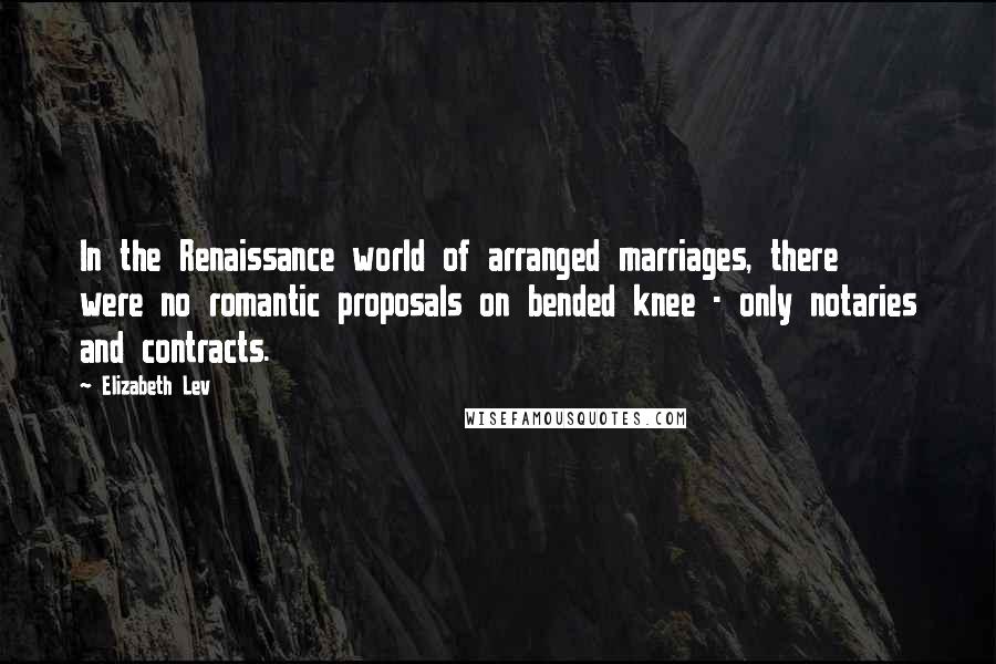 Elizabeth Lev Quotes: In the Renaissance world of arranged marriages, there were no romantic proposals on bended knee - only notaries and contracts.