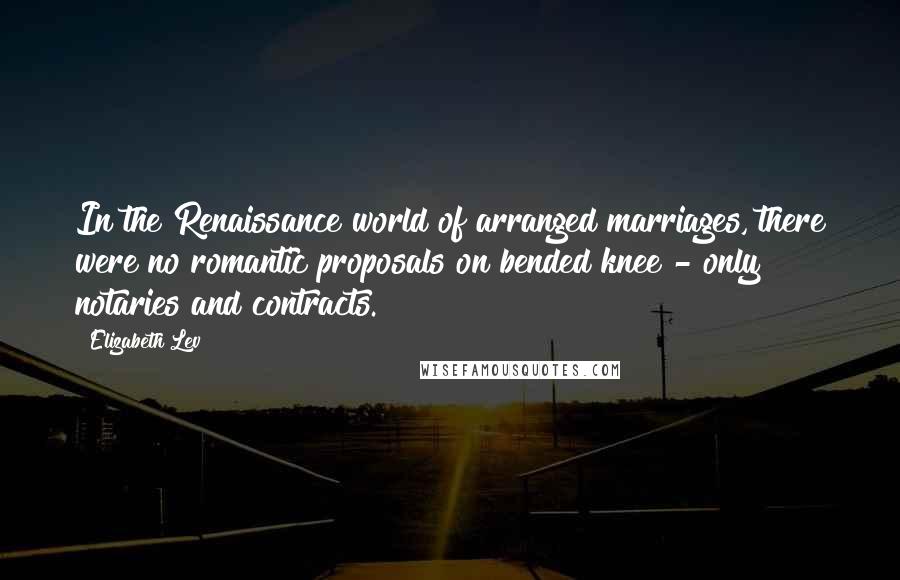 Elizabeth Lev Quotes: In the Renaissance world of arranged marriages, there were no romantic proposals on bended knee - only notaries and contracts.