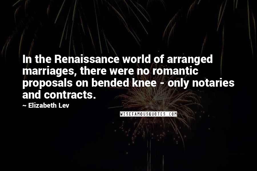 Elizabeth Lev Quotes: In the Renaissance world of arranged marriages, there were no romantic proposals on bended knee - only notaries and contracts.