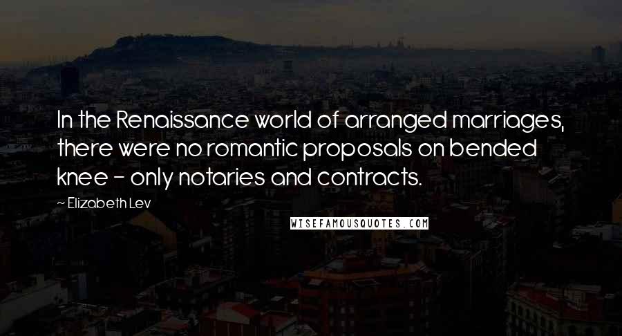 Elizabeth Lev Quotes: In the Renaissance world of arranged marriages, there were no romantic proposals on bended knee - only notaries and contracts.