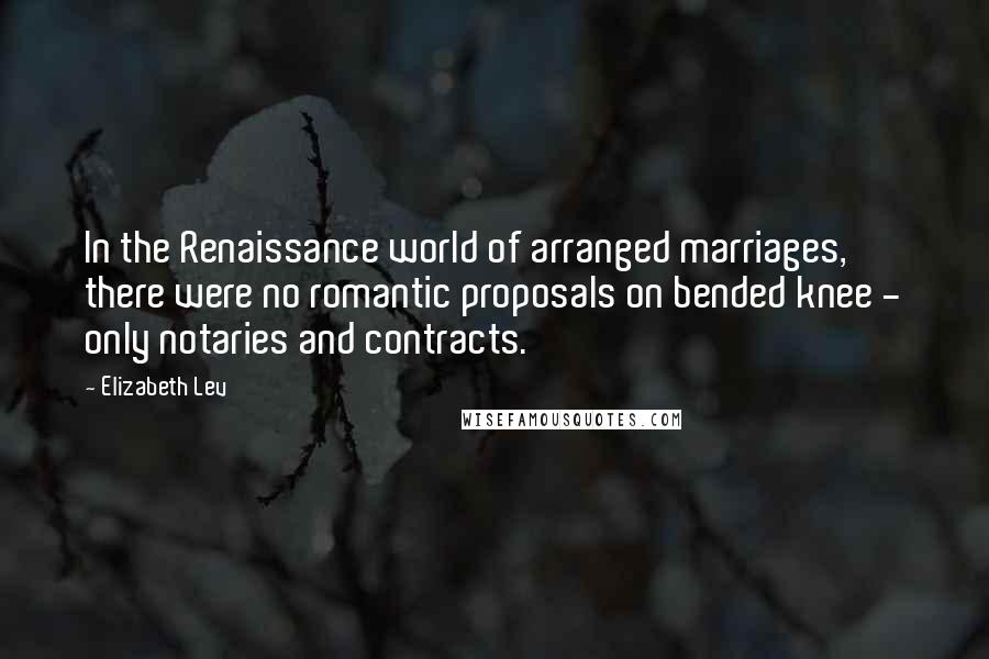 Elizabeth Lev Quotes: In the Renaissance world of arranged marriages, there were no romantic proposals on bended knee - only notaries and contracts.