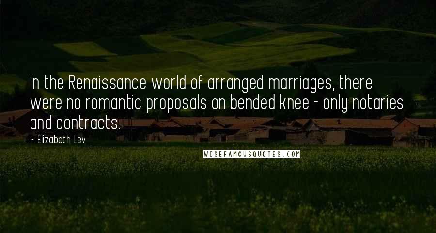 Elizabeth Lev Quotes: In the Renaissance world of arranged marriages, there were no romantic proposals on bended knee - only notaries and contracts.