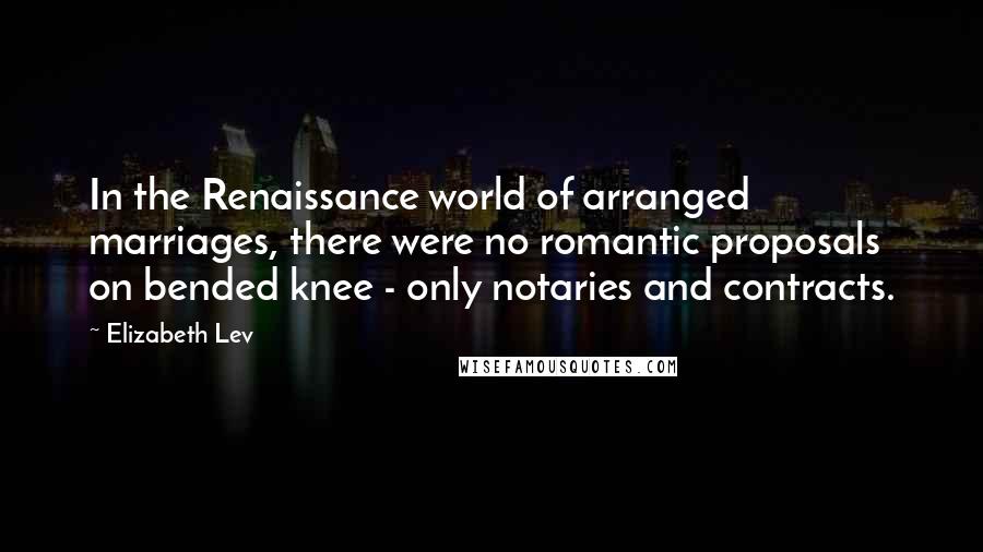 Elizabeth Lev Quotes: In the Renaissance world of arranged marriages, there were no romantic proposals on bended knee - only notaries and contracts.