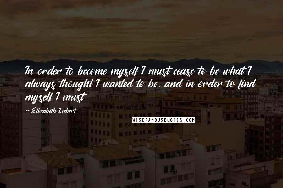 Elizabeth Liebert Quotes: In order to become myself I must cease to be what I always thought I wanted to be, and in order to find myself I must