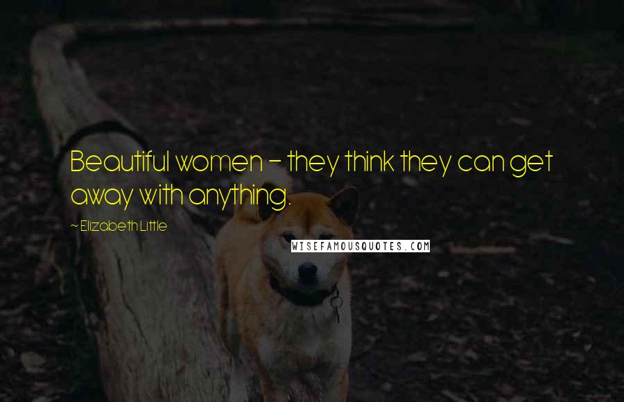 Elizabeth Little Quotes: Beautiful women - they think they can get away with anything.