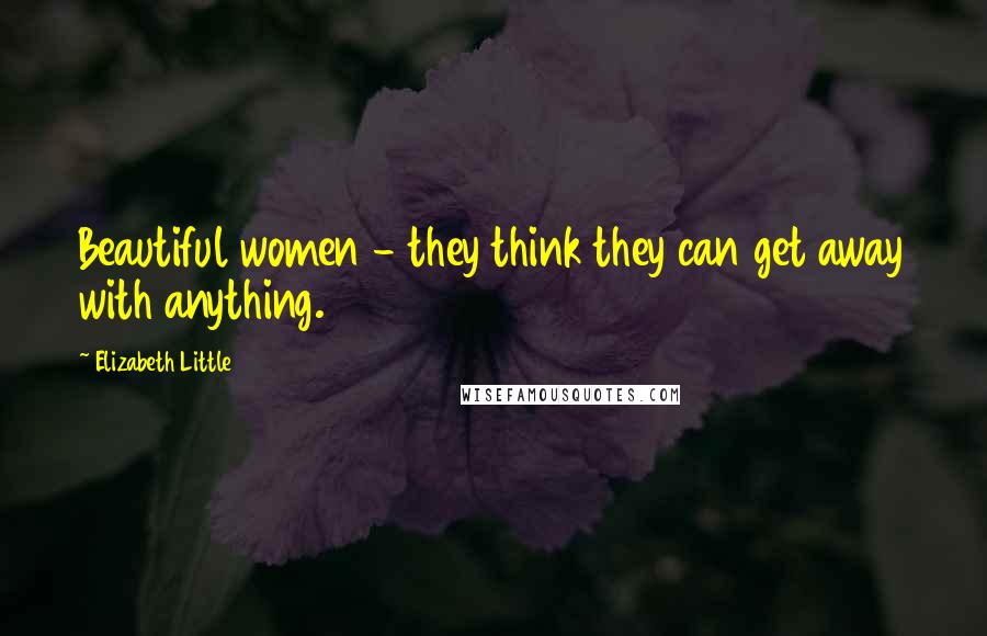 Elizabeth Little Quotes: Beautiful women - they think they can get away with anything.