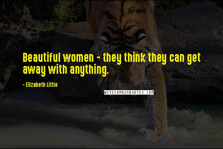 Elizabeth Little Quotes: Beautiful women - they think they can get away with anything.