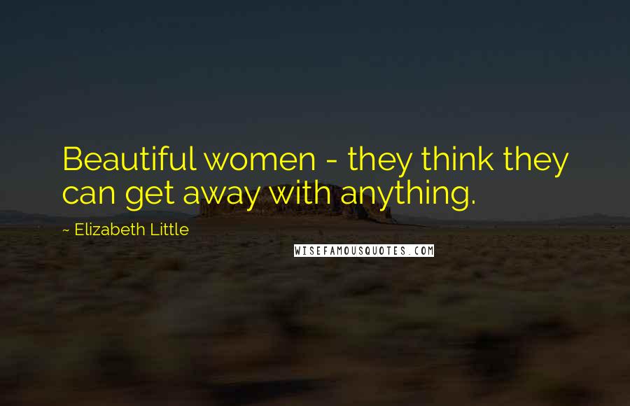 Elizabeth Little Quotes: Beautiful women - they think they can get away with anything.