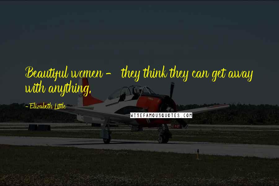 Elizabeth Little Quotes: Beautiful women - they think they can get away with anything.