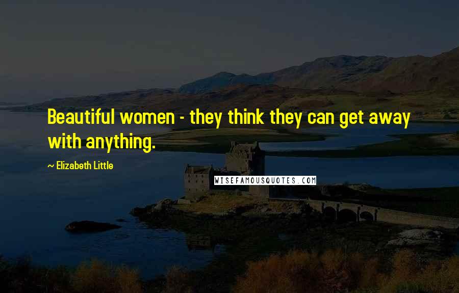 Elizabeth Little Quotes: Beautiful women - they think they can get away with anything.