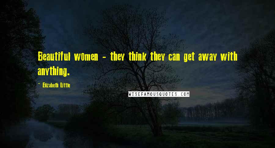 Elizabeth Little Quotes: Beautiful women - they think they can get away with anything.