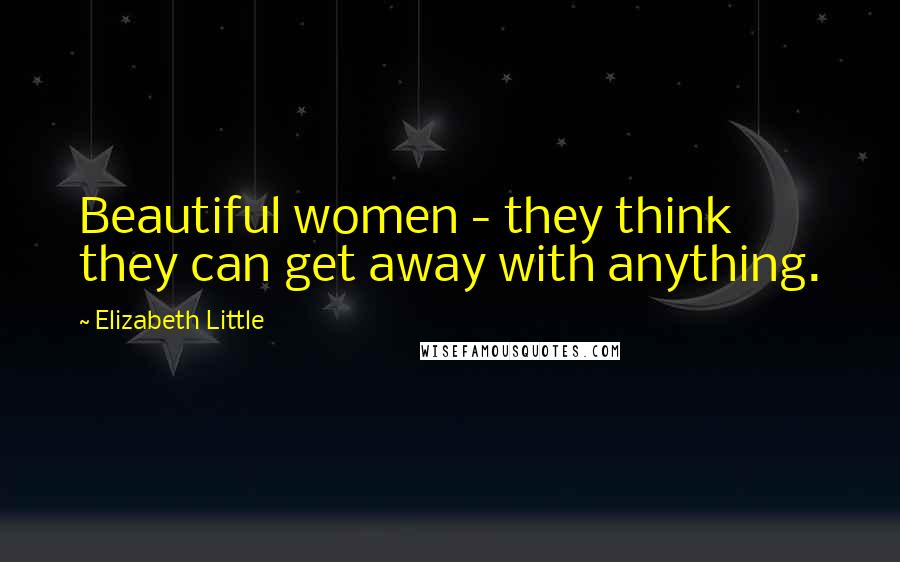 Elizabeth Little Quotes: Beautiful women - they think they can get away with anything.