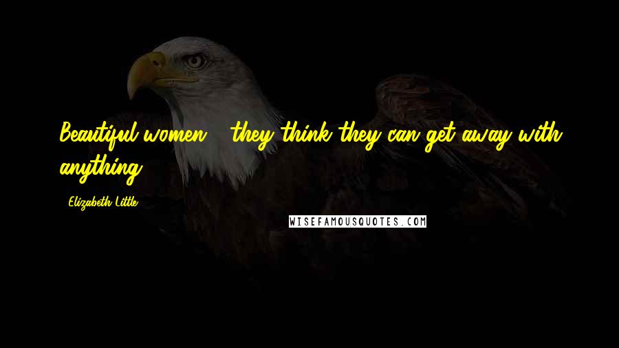 Elizabeth Little Quotes: Beautiful women - they think they can get away with anything.