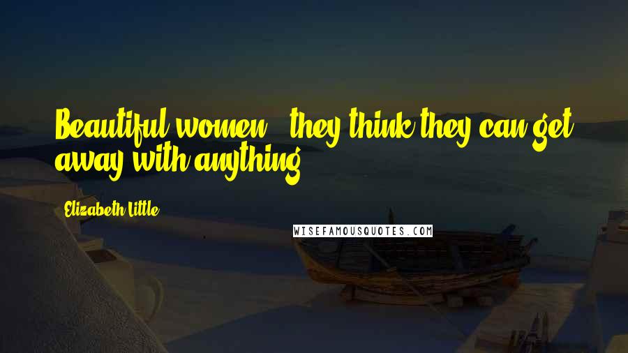 Elizabeth Little Quotes: Beautiful women - they think they can get away with anything.