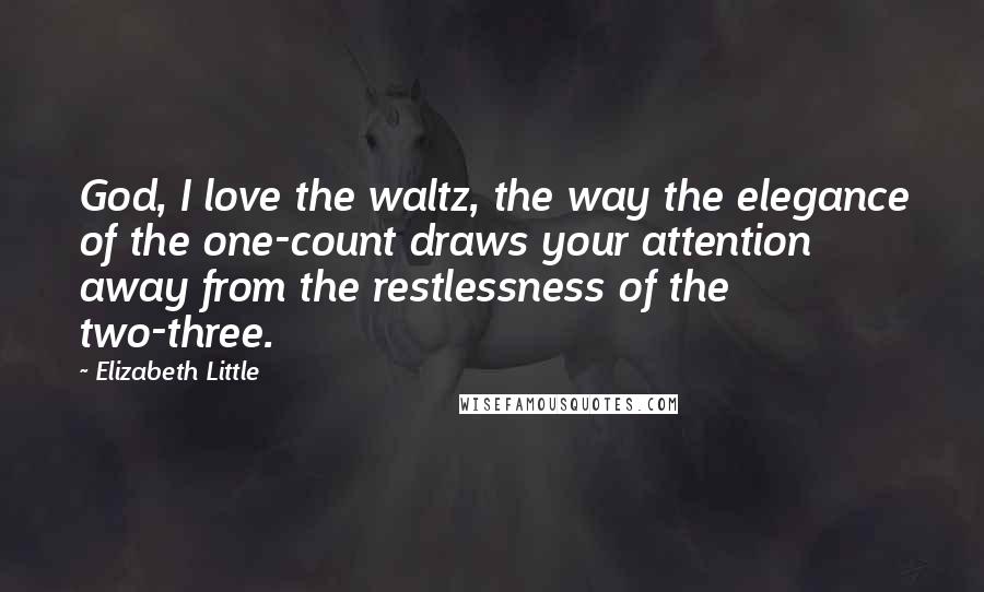 Elizabeth Little Quotes: God, I love the waltz, the way the elegance of the one-count draws your attention away from the restlessness of the two-three.