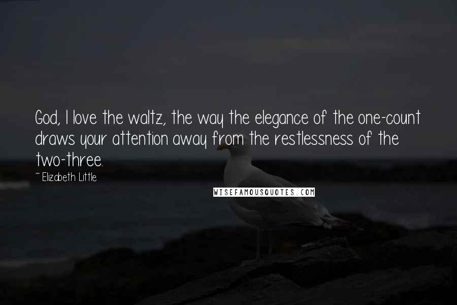 Elizabeth Little Quotes: God, I love the waltz, the way the elegance of the one-count draws your attention away from the restlessness of the two-three.